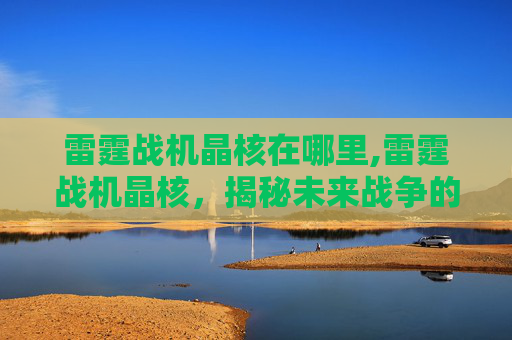 雷霆战机晶核在哪里,雷霆战机晶核，揭秘未来战争的心脏