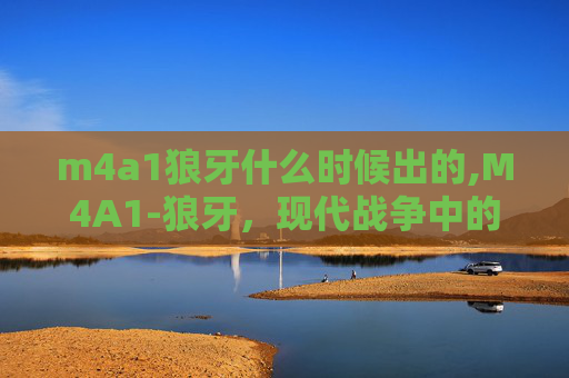 m4a1狼牙什么时候出的,M4A1-狼牙，现代战争中的利刃