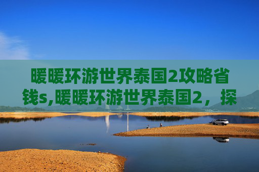 暖暖环游世界泰国2攻略省钱s,暖暖环游世界泰国2，探索曼谷的繁华与神秘