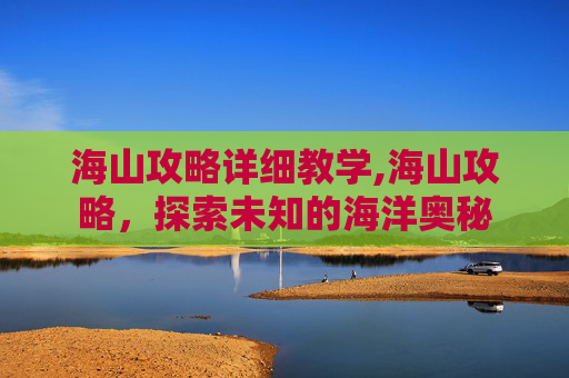 海山攻略详细教学,海山攻略，探索未知的海洋奥秘