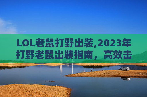 LOL老鼠打野出装,2023年打野老鼠出装指南，高效击杀与生存技巧