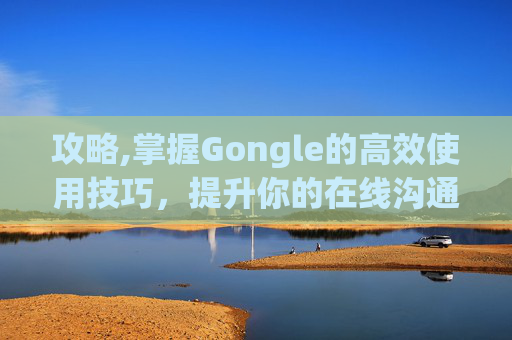 攻略,掌握Gongle的高效使用技巧，提升你的在线沟通效率