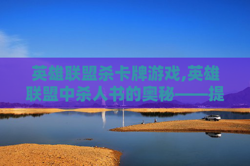 英雄联盟杀卡牌游戏,英雄联盟中杀人书的奥秘——提升战斗力的秘密武器