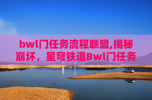 bwl门任务流程联盟,揭秘崩坏，星穹铁道Bwl门任务流程