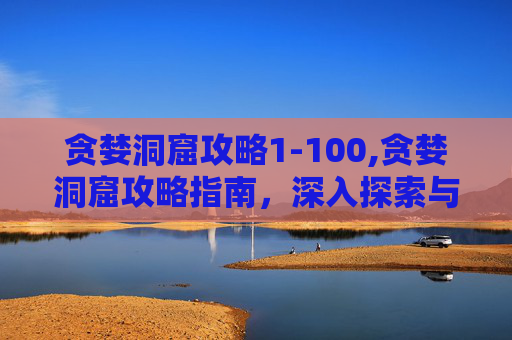 贪婪洞窟攻略1-100,贪婪洞窟攻略指南，深入探索与技巧全解析