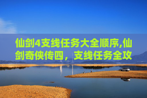 仙剑4支线任务大全顺序,仙剑奇侠传四，支线任务全攻略