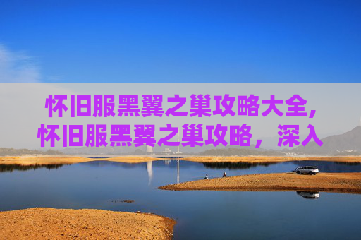 怀旧服黑翼之巢攻略大全,怀旧服黑翼之巢攻略，深入探索与策略指南