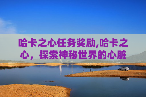 哈卡之心任务奖励,哈卡之心，探索神秘世界的心脏