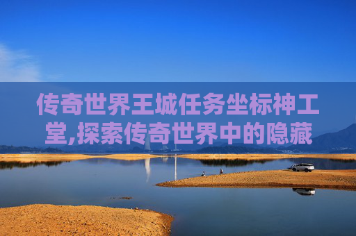 传奇世界王城任务坐标神工堂,探索传奇世界中的隐藏任务坐标，揭秘未知的冒险之旅