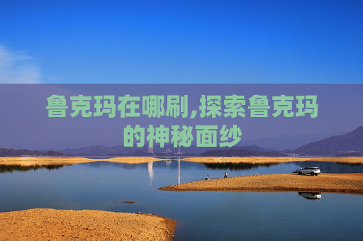 鲁克玛在哪刷,探索鲁克玛的神秘面纱 鲁克玛在哪刷,探索鲁克玛的神秘面纱
