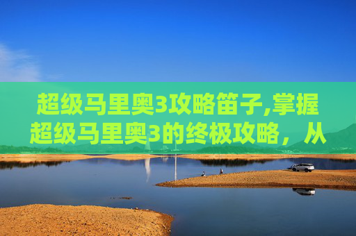 超级马里奥3攻略笛子,掌握超级马里奥3的终极攻略，从新手到高手的全面指南