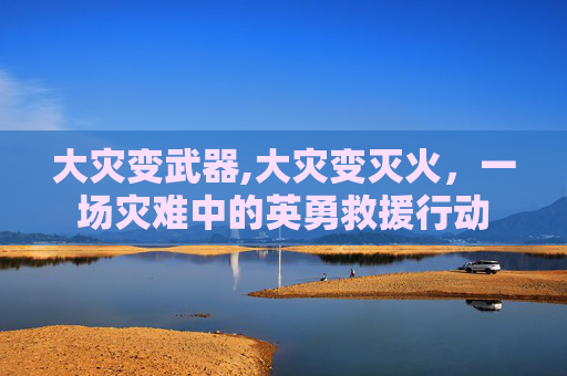 大灾变武器,大灾变灭火，一场灾难中的英勇救援行动