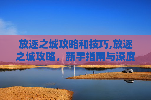 放逐之城攻略和技巧,放逐之城攻略，新手指南与深度解析