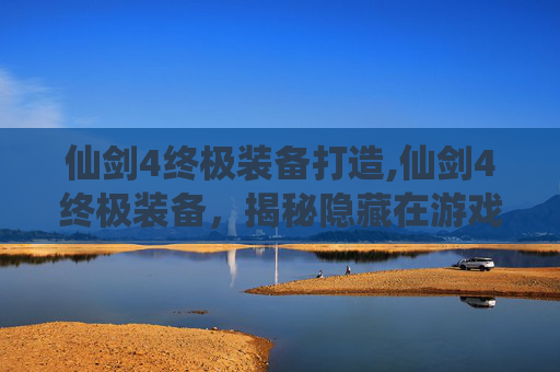 仙剑4终极装备打造,仙剑4终极装备,揭秘隐藏在游戏深处的传奇宝物 仙剑4终极装备打造,仙剑4终极装备,揭秘隐藏在游戏深处的传奇宝物