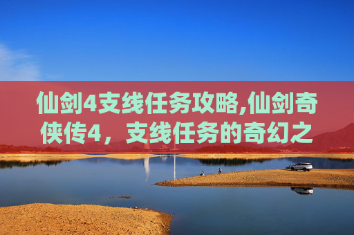 仙剑4支线任务攻略,仙剑奇侠传4,支线任务的奇幻之旅 仙剑4支线任务攻略,仙剑奇侠传4,支线任务的奇幻之旅