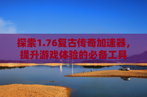 探索1.76复古传奇加速器，提升游戏体验的必备工具