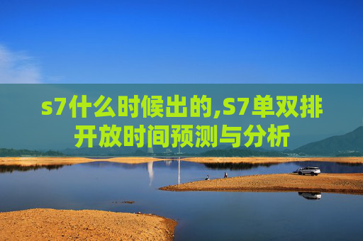s7什么时候出的,S7单双排开放时间预测与分析 s7什么时候出的,S7单双排开放时间预测与分析