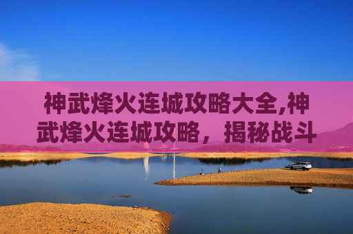 神武烽火连城攻略大全,神武烽火连城攻略，揭秘战斗技巧与策略