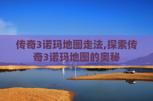 传奇3诺玛地图走法,探索传奇3诺玛地图的奥秘 传奇3诺玛地图走法,探索传奇3诺玛地图的奥秘