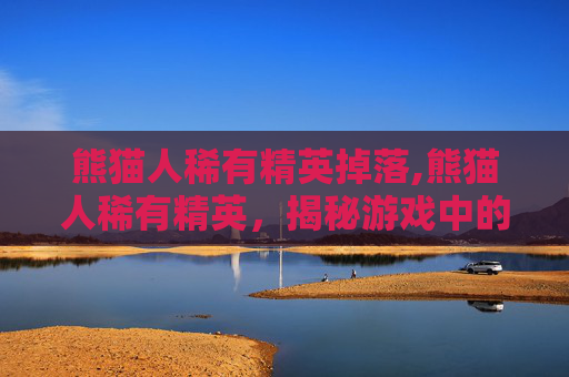 熊猫人稀有精英掉落,熊猫人稀有精英，揭秘游戏中的隐藏宝藏
