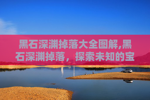 黑石深渊掉落大全图解,黑石深渊掉落，探索未知的宝藏与挑战