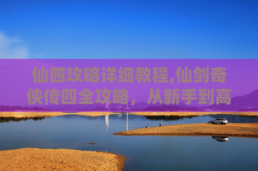 仙四攻略详细教程,仙剑奇侠传四全攻略，从新手到高手的完美指南
