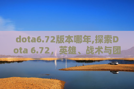 dota6.72版本哪年,探索Dota 6.72,英雄、战术与团队协作的新篇章 dota6.72版本哪年,探索Dota 6.72,英雄、战术与团队协作的新篇章