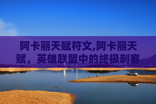阿卡丽天赋符文,阿卡丽天赋，英雄联盟中的终极刺客