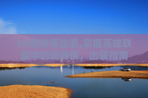 lol蜘蛛馍出装,掌握英雄联盟中的蜘蛛侠，出装指南