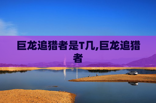 巨龙追猎者是T几,巨龙追猎者