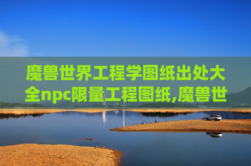 魔兽世界工程学图纸出处大全npc限量工程图纸,魔兽世界工程学图纸的奥秘与实用指南 魔兽世界工程学图纸出处大全npc限量工程图纸,魔兽世界工程学图纸的奥秘与实用指南