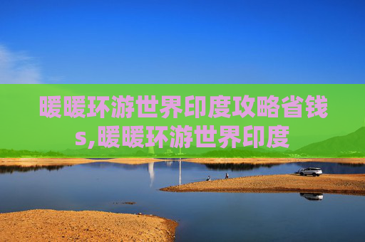 暖暖环游世界印度攻略省钱s,暖暖环游世界印度