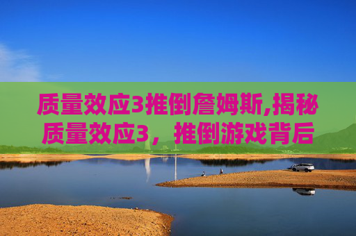 质量效应3推倒詹姆斯,揭秘质量效应3，推倒游戏背后的科学原理与策略