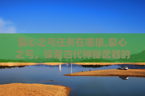 裂心之弓任务在哪接,裂心之弓,探索古代神秘武器的奥秘 裂心之弓任务在哪接,裂心之弓,探索古代神秘武器的奥秘