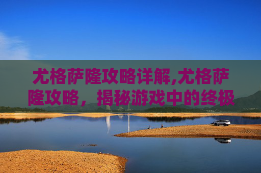尤格萨隆攻略详解,尤格萨隆攻略，揭秘游戏中的终极挑战