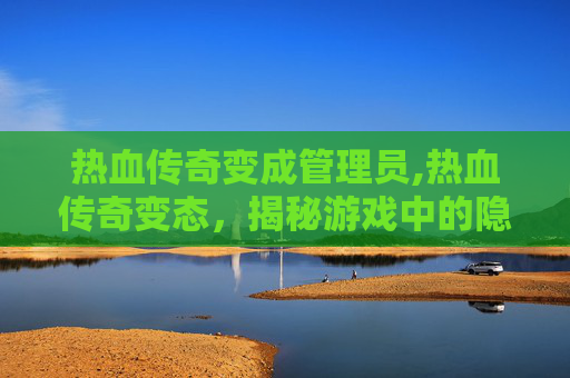 热血传奇变成管理员,热血传奇变态，揭秘游戏中的隐藏力量