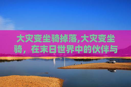 大灾变坐骑掉落,大灾变坐骑，在末日世界中的伙伴与挑战