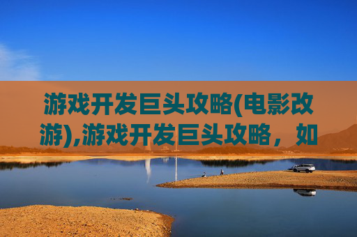游戏开发巨头攻略(电影改游),游戏开发巨头攻略，如何成为下一个成功的游戏开发者