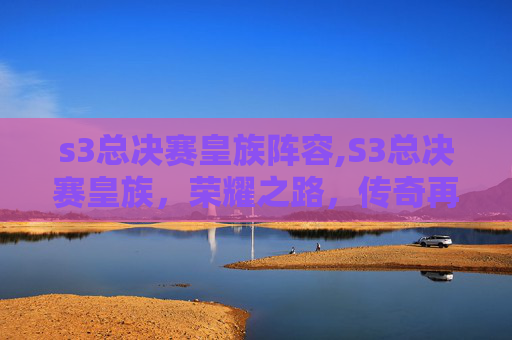 s3总决赛皇族阵容,S3总决赛皇族,荣耀之路,传奇再现