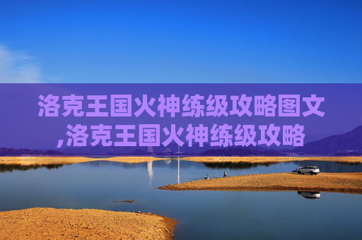 洛克王国火神练级攻略图文,洛克王国火神练级攻略 洛克王国火神练级攻略图文,洛克王国火神练级攻略