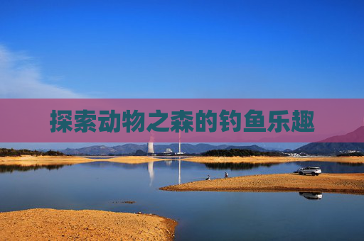 探索动物之森的钓鱼乐趣 探索动物之森的钓鱼乐趣