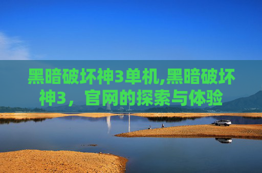 黑暗破坏神3单机,黑暗破坏神3，官网的探索与体验