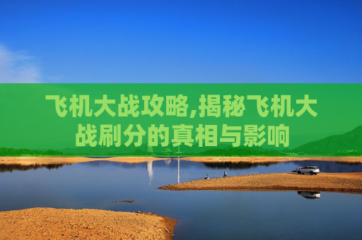 飞机大战攻略,揭秘飞机大战刷分的真相与影响
