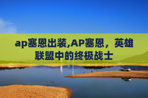 ap塞恩出装,AP塞恩，英雄联盟中的终极战士