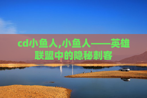 cd小鱼人,小鱼人——英雄联盟中的隐秘刺客 cd小鱼人,小鱼人——英雄联盟中的隐秘刺客