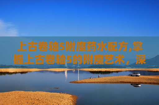 上古卷轴5附魔药水配方,掌握上古卷轴5的附魔艺术,深度解析与实用技巧 上古卷轴5附魔药水配方,掌握上古卷轴5的附魔艺术,深度解析与实用技巧