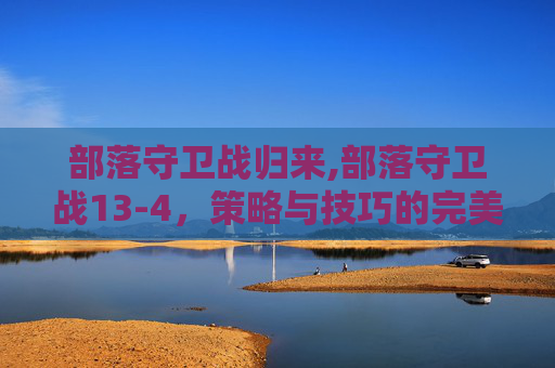 部落守卫战归来,部落守卫战13-4，策略与技巧的完美结合