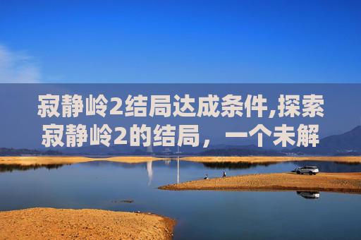 寂静岭2结局达成条件,探索寂静岭2的结局，一个未解之谜的解答