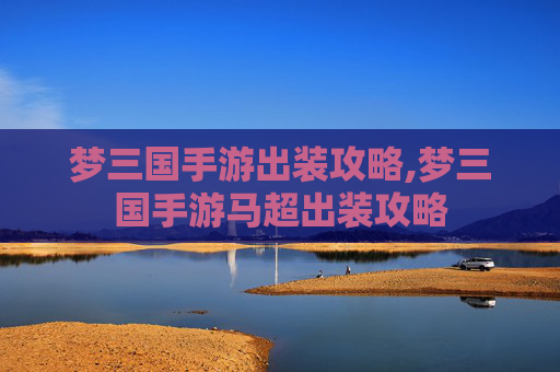 梦三国手游出装攻略,梦三国手游马超出装攻略 梦三国手游出装攻略,梦三国手游马超出装攻略