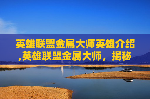 英雄联盟金属大师英雄介绍,英雄联盟金属大师，揭秘游戏中的传奇英雄
